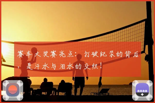 赛车大奖赛亮点:打破纪录的背后,是汗水与泪水的交织!