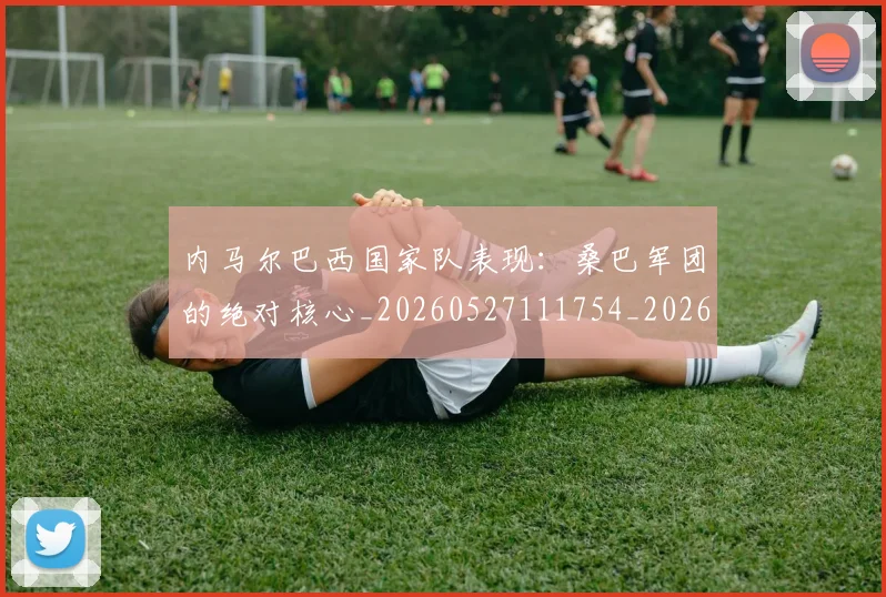 内马尔巴西国家队表现:桑巴军团的绝对核心_20260527111754_20260608142629