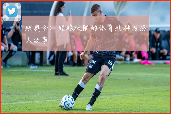 残奥会：超越极限的体育精神与感人故事