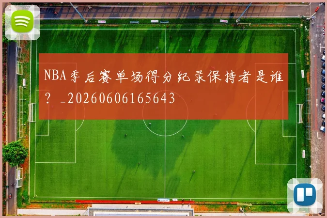 NBA季后赛单场得分纪录保持者是谁?_20260606165643