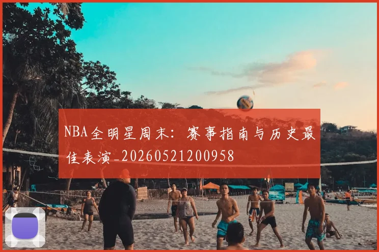 NBA全明星周末:赛事指南与历史最佳表演_20260521200958