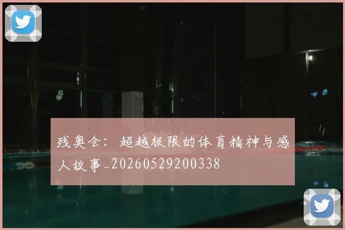 残奥会：超越极限的体育精神与感人故事_20260529200338