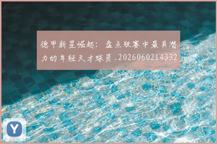 德甲新星崛起:盘点联赛中最具潜力的年轻天才球员_20260602143325