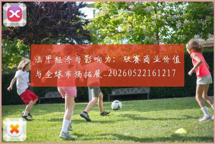 法甲经济与影响力：联赛商业价值与全球市场拓展_20260522161217