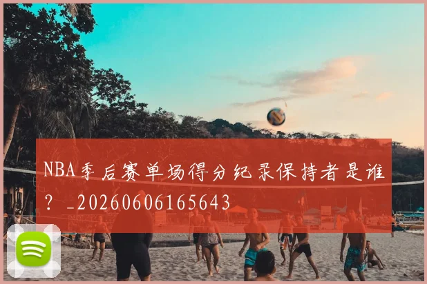 NBA季后赛单场得分纪录保持者是谁？_20260606165643