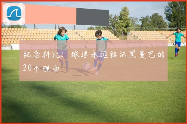 纪念科比:球迷永远铭记黑曼巴的20个理由
