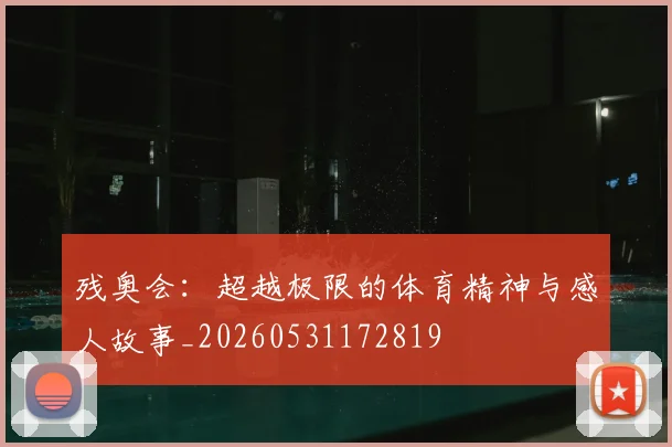残奥会：超越极限的体育精神与感人故事_20260531172819