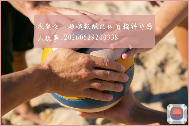 残奥会:超越极限的体育精神与感人故事_20260529200338
