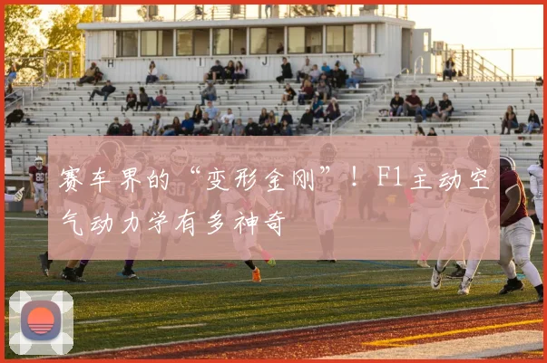 赛车界的“变形金刚”！F1主动空气动力学有多神奇
