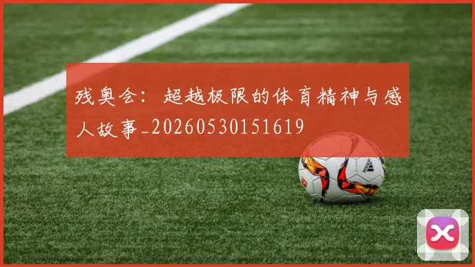 残奥会：超越极限的体育精神与感人故事_20260530151619