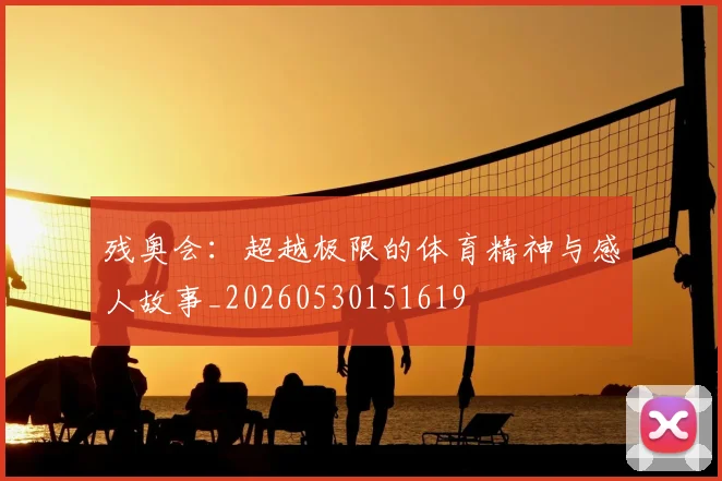 残奥会：超越极限的体育精神与感人故事_20260530151619
